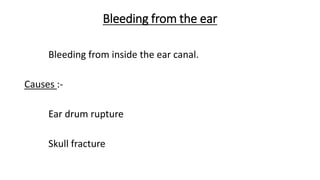 Bleeding from the ear
Bleeding from inside the ear canal.
Causes :-
Ear drum rupture
Skull fracture
 