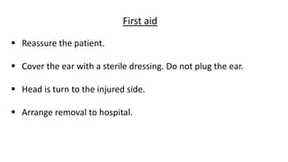 First aid
 Reassure the patient.
 Cover the ear with a sterile dressing. Do not plug the ear.
 Head is turn to the injured side.
 Arrange removal to hospital.
 