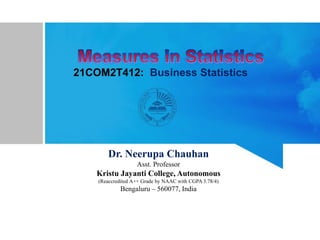 21COM2T412: Business Statistics
Dr. Neerupa Chauhan
Asst. Professor
Kristu Jayanti College, Autonomous
(Reaccredited A++ Grade by NAAC with CGPA 3.78/4)
Bengaluru – 560077, India
 