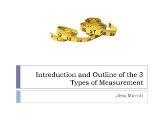 Introduction and Outline of the 3
           Types of Measurement
                        Jess Morritt
 