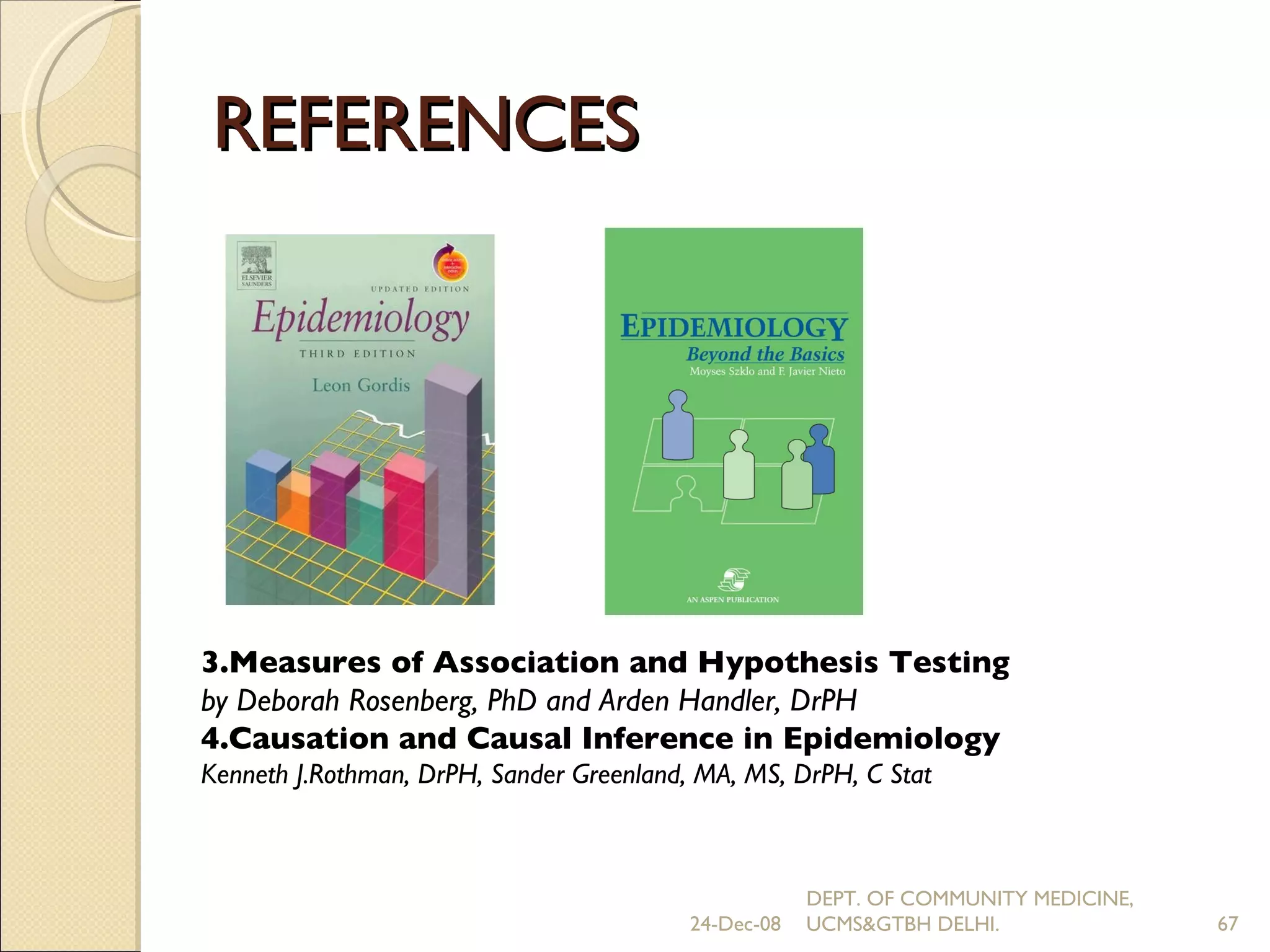 REFERENCES 24-Dec-08 DEPT. OF COMMUNITY MEDICINE, UCMS&GTBH DELHI. 3.Measures of Association and Hypothesis Testing by Deborah Rosenberg, PhD and Arden Handler, DrPH 4.Causation and Causal Inference in Epidemiology Kenneth J.Rothman, DrPH, Sander  Greenland, MA, MS, DrPH, C Stat 