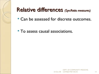 Relative differences  (Syn:Ratio measures) Can be assessed for discrete outcomes. To assess causal associations. 24-Dec-08 DEPT. OF COMMUNITY MEDICINE, UCMS&GTBH DELHI. 