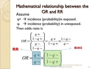 Mathematical relationship between the OR and RR Assume  q+    incidence (probability)in exposed. q-    incidence (probability) in unexposed. Then odds ratio is RR BIAS 24-Dec-08 DEPT. OF COMMUNITY MEDICINE, UCMS&GTBH DELHI. 