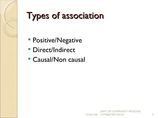Types of association Positive/Negative Direct/Indirect Causal/Non causal 24-Dec-08 DEPT. OF COMMUNITY MEDICINE, UCMS&GTBH DELHI. 