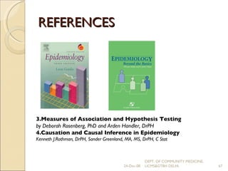 REFERENCES 24-Dec-08 DEPT. OF COMMUNITY MEDICINE, UCMS&GTBH DELHI. 3.Measures of Association and Hypothesis Testing by Deborah Rosenberg, PhD and Arden Handler, DrPH 4.Causation and Causal Inference in Epidemiology Kenneth J.Rothman, DrPH, Sander  Greenland, MA, MS, DrPH, C Stat 
