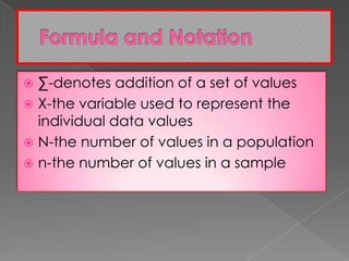  ∑-denotes addition of a set of values
 X-the variable used to represent the
individual data values
 N-the number of values in a population
 n-the number of values in a sample
 