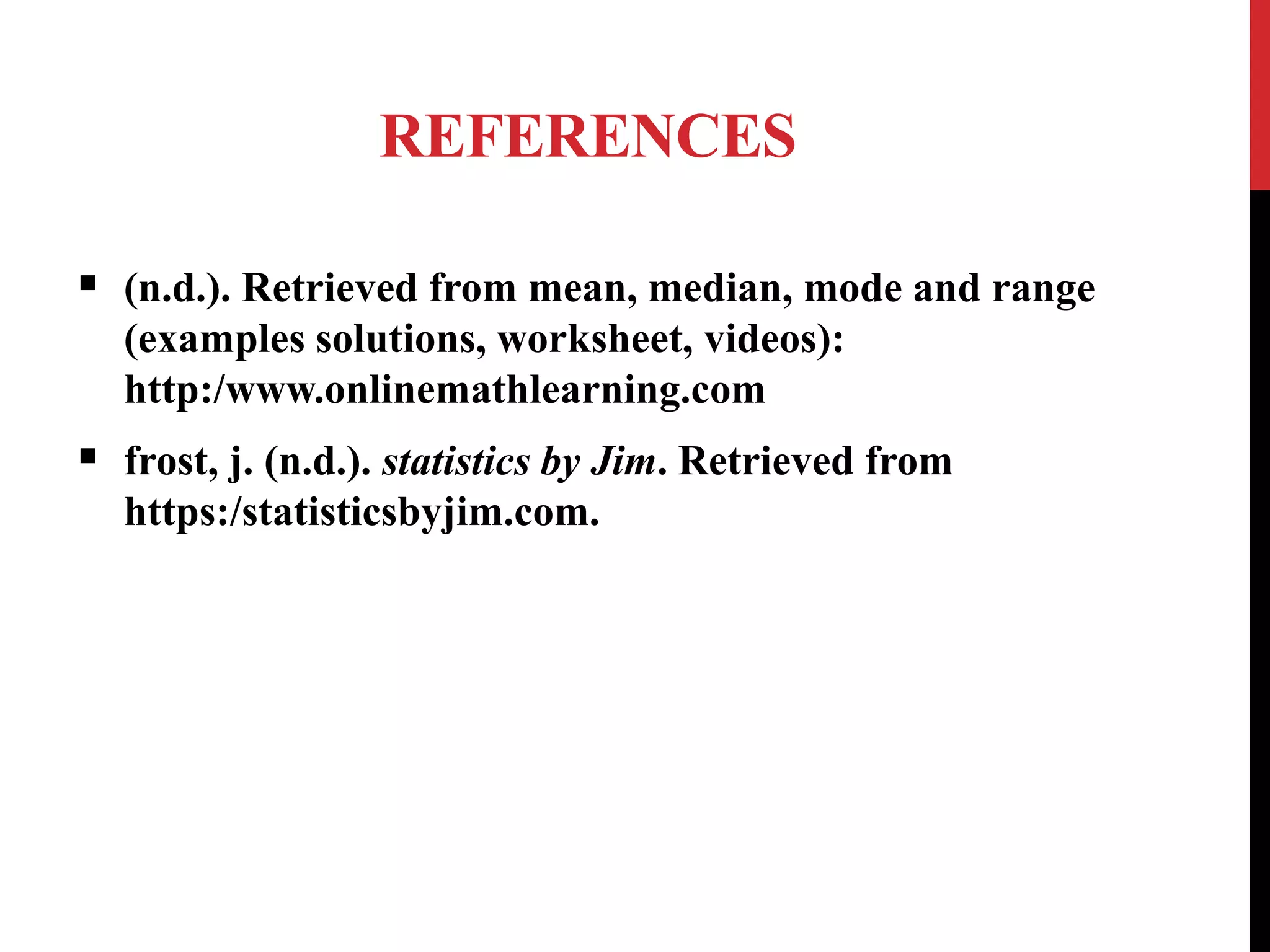 REFERENCES
 (n.d.). Retrieved from mean, median, mode and range
(examples solutions, worksheet, videos):
http:/www.onlinemathlearning.com
 frost, j. (n.d.). statistics by Jim. Retrieved from
https:/statisticsbyjim.com.
 