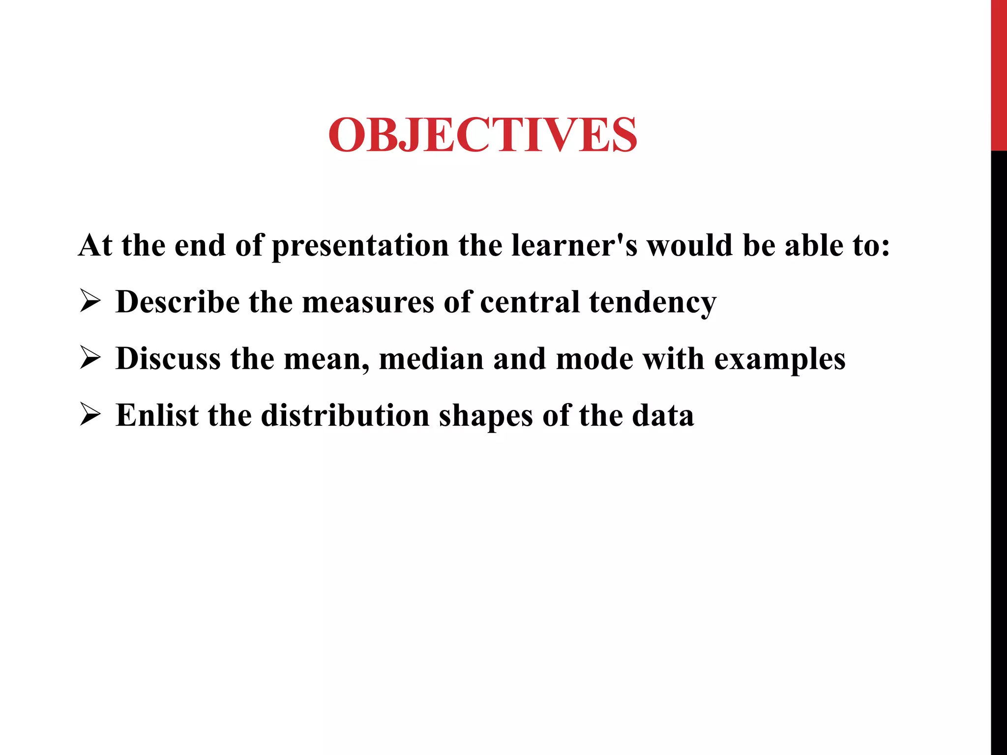 OBJECTIVES
At the end of presentation the learner's would be able to:
 Describe the measures of central tendency
 Discuss the mean, median and mode with examples
 Enlist the distribution shapes of the data
 