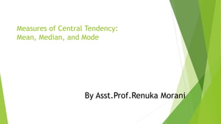 Measures of Central Tendency:
Mean, Median, and Mode
By Asst.Prof.Renuka Morani
 