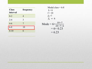 Class
interval
frequency
0-2 4
2-4 3
4-6 7
6-8 10
8-10 6
Modal class = 6-8
L= 6
f = 10
𝑓1=7
𝑓2 = 6
Mode = 6+
10−7
20−7−6
= 6+ 0.23
= 6.23
 