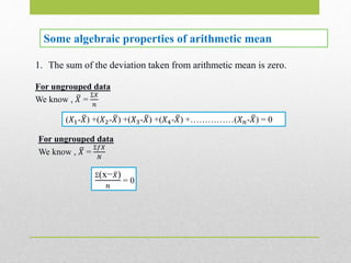 Some algebraic properties of arithmetic mean
1. The sum of the deviation taken from arithmetic mean is zero.
For ungrouped data
We know , 𝑋 =
Ʃ𝑋
𝑛
(𝑋1- 𝑋) +(𝑋2- 𝑋) +(𝑋3- 𝑋) +(𝑋4- 𝑋) +……………(𝑋 𝑛- 𝑋) = 0
For ungrouped data
We know , 𝑋 =
Ʃ𝑓𝑋
𝑁
Ʃ(x− 𝑋)
𝑛
= 0
 
