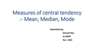 Measures of central tendency
:- Mean, Median, Mode
Submitted by,
Samuel Roy
S2 MSW
No:- 1425
 
