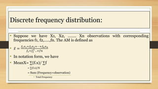 Discrete frequency distribution:
• Suppose we have X1, X2, …….. Xn observations with corresponding
frequencies f1, f2,…..,...