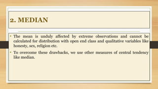 2. MEDIAN
• The mean is unduly affected by extreme observations and cannot be
calculated for distribution with open end cl...