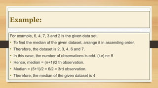 Example:
For example, 6, 4, 7, 3 and 2 is the given data set.
• To find the median of the given dataset, arrange it in asc...