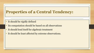 Properties of a Central Tendency:
• It should be rigidly defined
• Its computation should be based on all observations
• I...