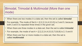 Bimodal, Trimodal & Multimodal (More than one
mode)
• When there are two modes in a data set, then the set is called bimod...
