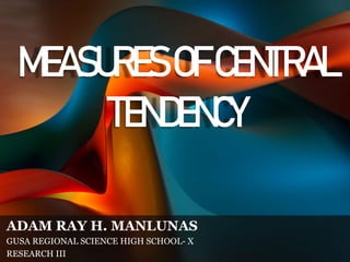 MEASURESOFCENTRAL
TENDENCY
ADAM RAY H. MANLUNAS
GUSA REGIONAL SCIENCE HIGH SCHOOL- X
RESEARCH III
 