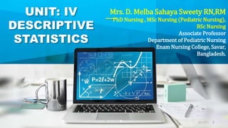 UNIT: IV
DESCRIPTIVE
STATISTICS
Mrs. D. Melba Sahaya Sweety RN,RM
PhD Nursing , MSc Nursing (Pediatric Nursing),
BSc Nursing
Associate Professor
Department of Pediatric Nursing
Enam Nursing College, Savar,
Bangladesh.
1
 