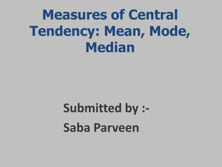 Measures of Central
Tendency: Mean, Mode,
Median
Submitted by :-
Saba Parveen
 