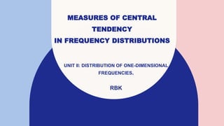 MEASURES OF CENTRAL
TENDENCY
IN FREQUENCY DISTRIBUTIONS
UNIT II: DISTRIBUTION OF ONE-DIMENSIONAL
FREQUENCIES.
RBK
 