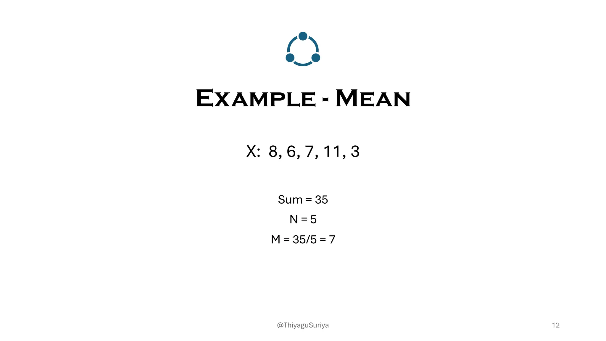 Example - Mean
X: 8, 6, 7, 11, 3
Sum = 35
N = 5
M = 35/5 = 7
12
@ThiyaguSuriya
 