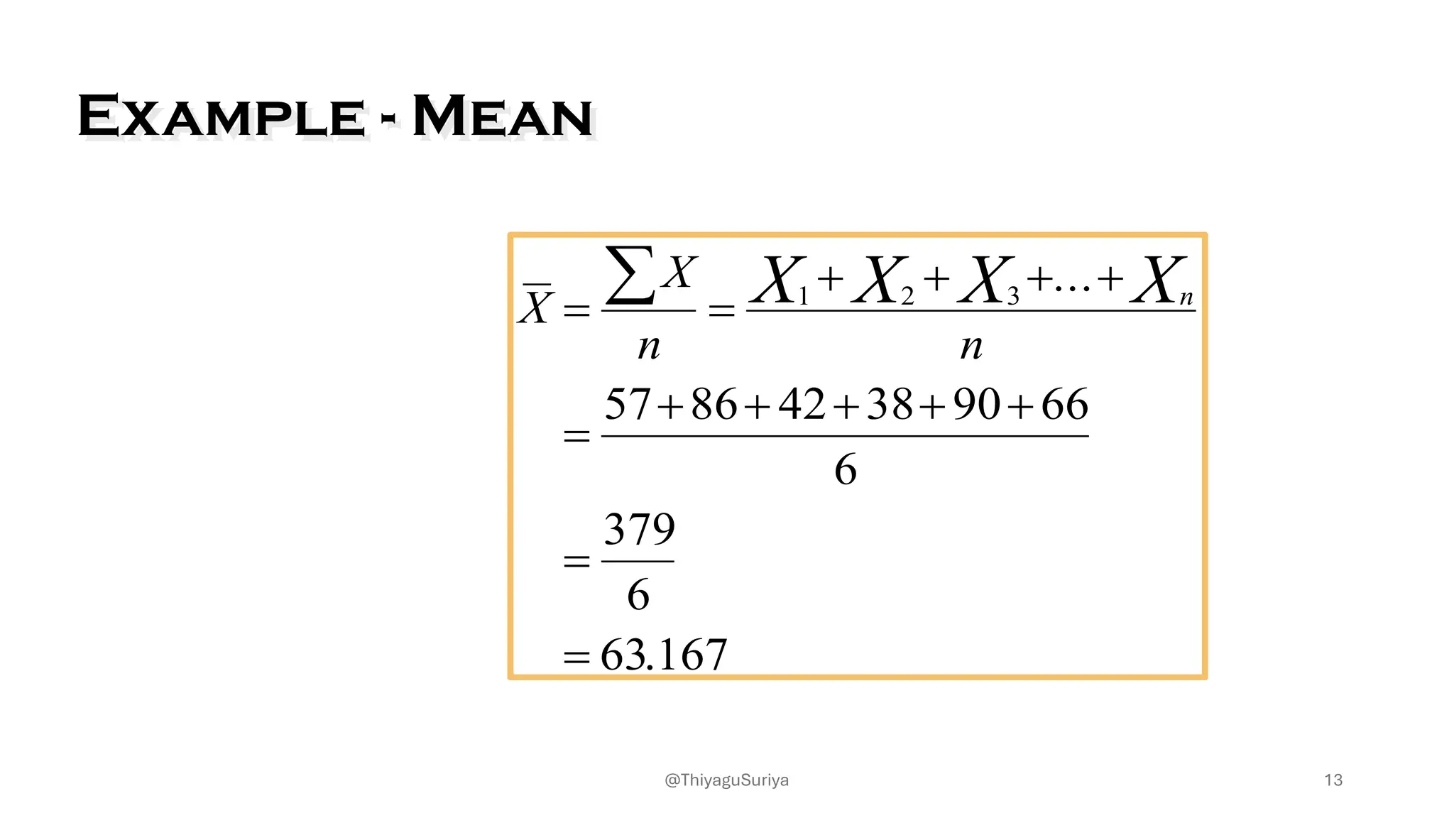 Example - Mean
X
X
n n
X X X Xn
= =
+ + + +
=
+ + + + +
=
=
å 1 2 3
57 86 42 38 90 66
6
379
6
63 167
...
.
13
@ThiyaguSuriya
 
