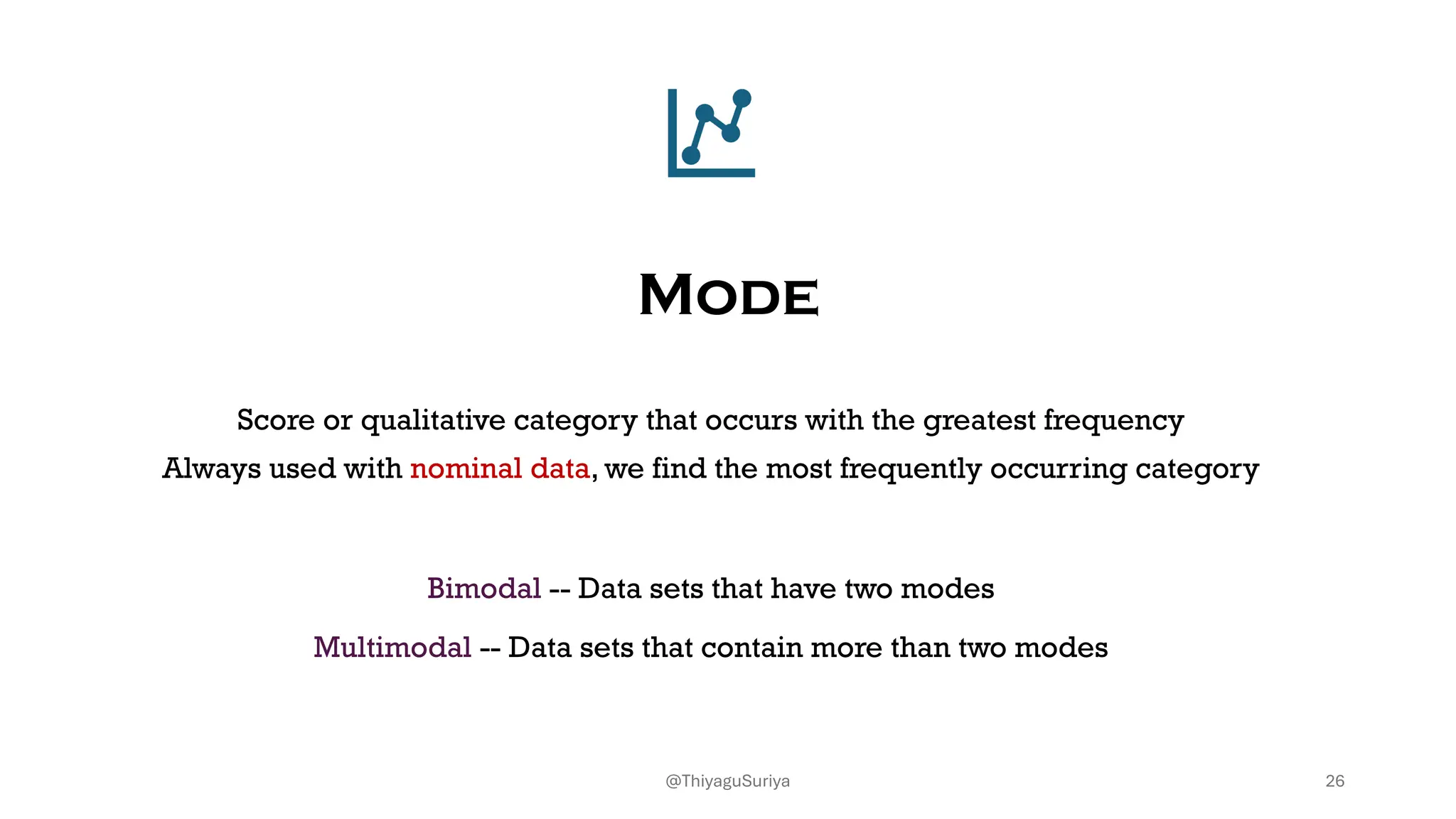 Mode
Score or qualitative category that occurs with the greatest frequency
Always used with nominal data, we find the most frequently occurring category
Bimodal -- Data sets that have two modes
Multimodal -- Data sets that contain more than two modes
26
@ThiyaguSuriya
 