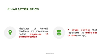 Characteristics
Measures of central
tendency are sometimes
called measures of
central location.
A single number that
represents the entire set
of data (average)
3
@ThiyaguSuriya
 