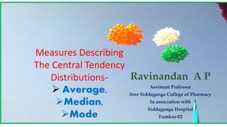 Measures Describing
The Central Tendency
Distributions-
➢ Average,
➢Median,
➢Mode
Ravinandan A P
Assistant Professor
Sree Siddaganga College of Pharmacy
In association with
Siddaganga Hospital
Tumkur-02
 