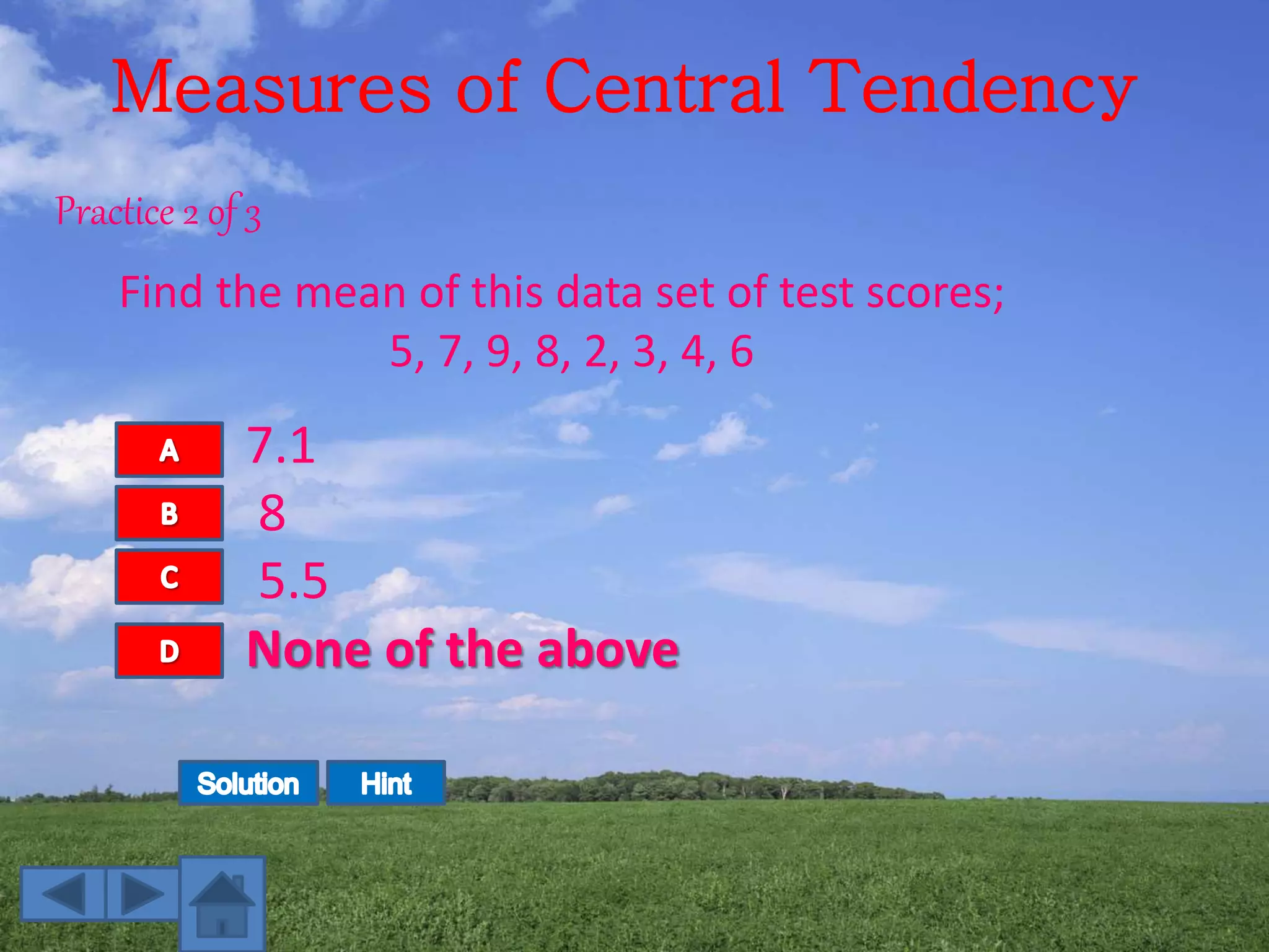 Measures of Central Tendency
Find the mean of this data set of test scores;
5, 7, 9, 8, 2, 3, 4, 6
7.1
8
5.5
None of the above
Practice 2 of 3
 