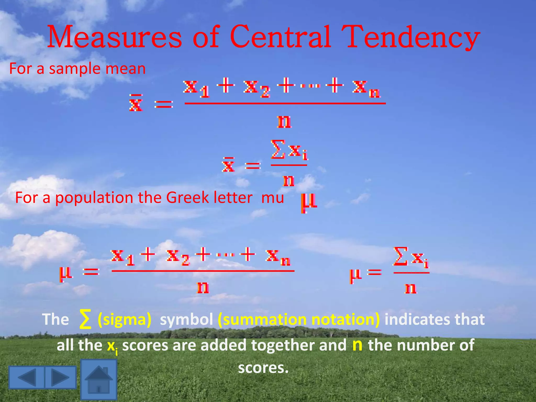 Measures of Central Tendency
For a population the Greek letter mu
For a sample mean
The ∑ (sigma) symbol (summation notation) indicates that
all the xi scores are added together and n the number of
scores.
 
