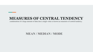 MEASURES OF CENTRAL TENDENCY
MEAN / MEDIAN / MODE
condensation of a large amount of data into a single value is known as measures of central tendency.
 