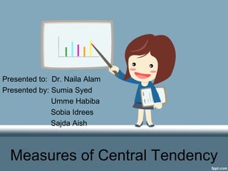 Measures of Central Tendency
Presented to: Dr. Naila Alam
Presented by: Sumia Syed
Umme Habiba
Sobia Idrees
Sajda Aish
 