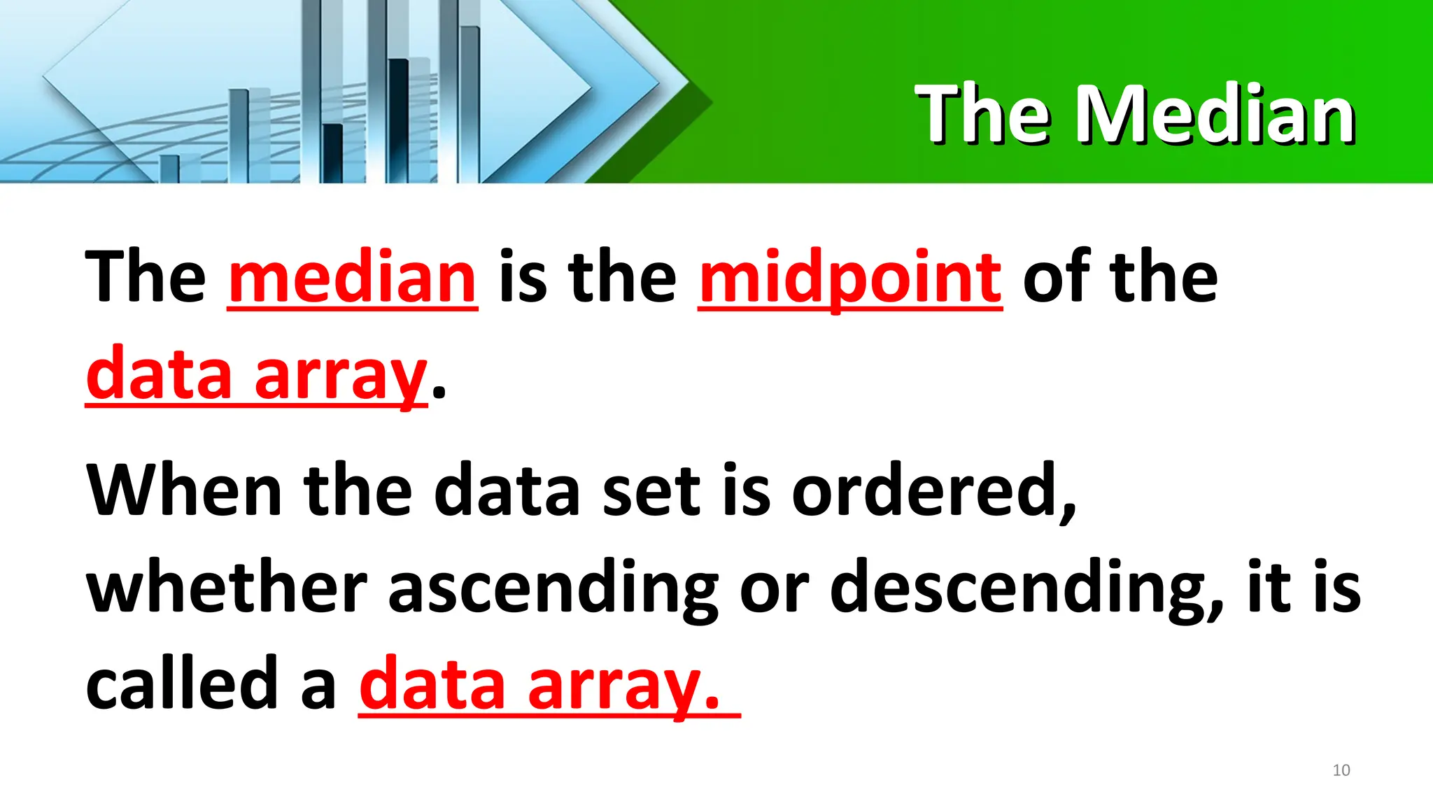 The Median
The Median
10
The median is the midpoint of the
data array.
When the data set is ordered,
whether ascending or descending, it is
called a data array.
 