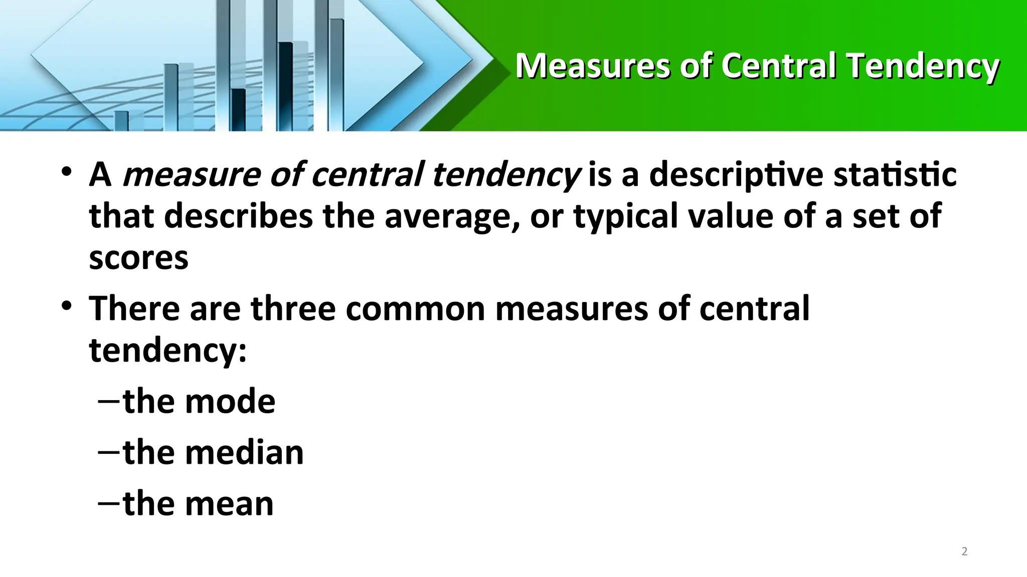 Measures of Central Tendency
Measures of Central Tendency
• A measure of central tendency is a descriptive statistic
that describes the average, or typical value of a set of
scores
• There are three common measures of central
tendency:
–the mode
–the median
–the mean
2
 