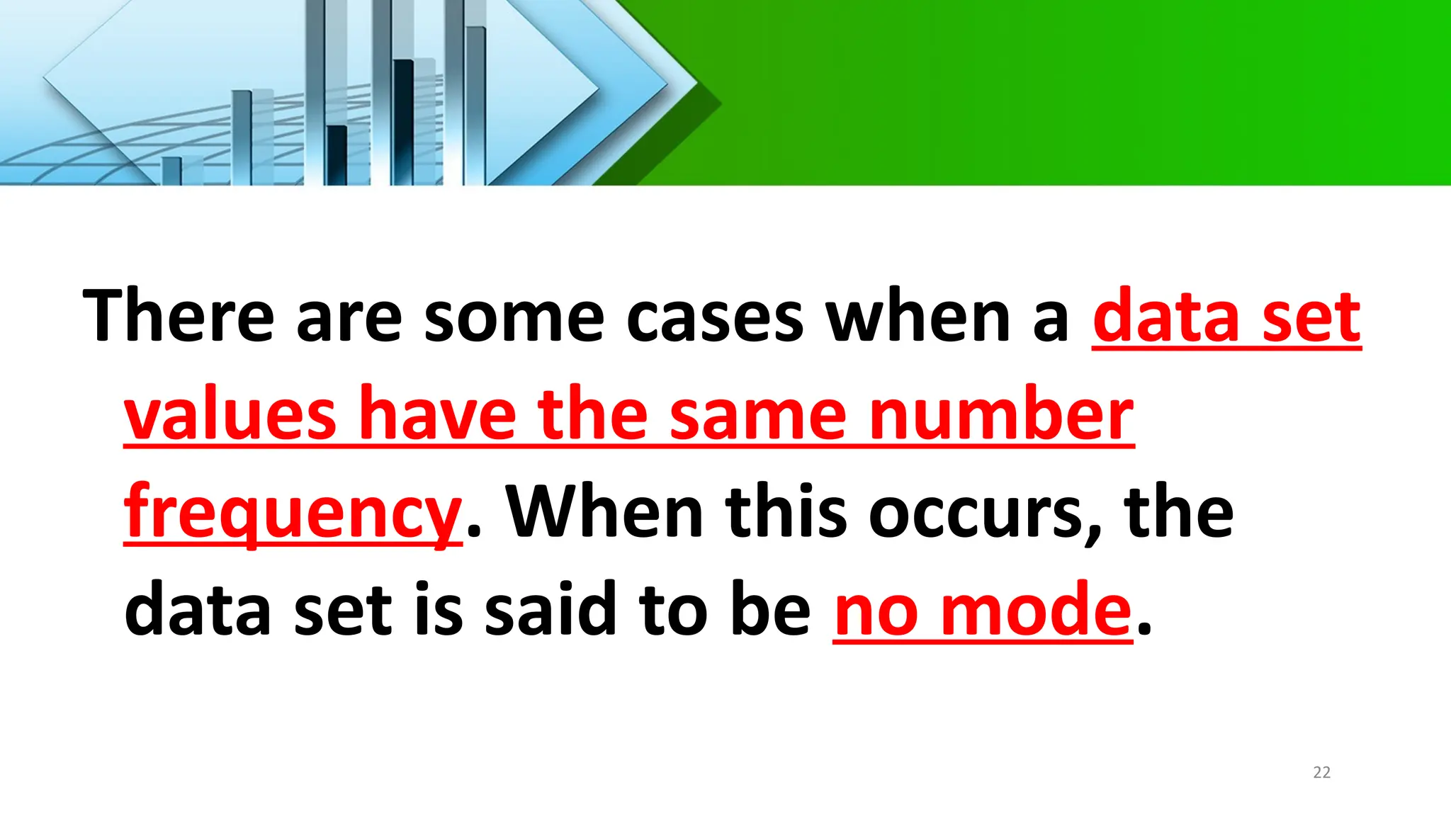 There are some cases when a data set
values have the same number
frequency. When this occurs, the
data set is said to be no mode.
22
 