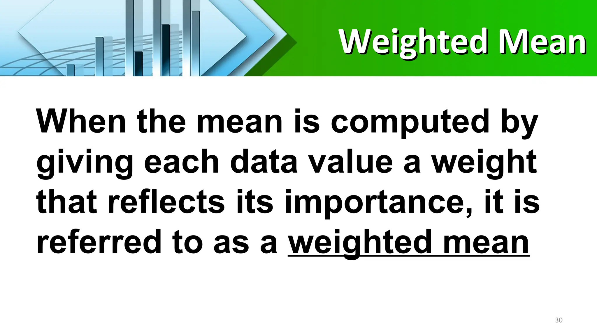 When the mean is computed by
giving each data value a weight
that reflects its importance, it is
referred to as a weighted mean
30
Weighted Mean
Weighted Mean
 