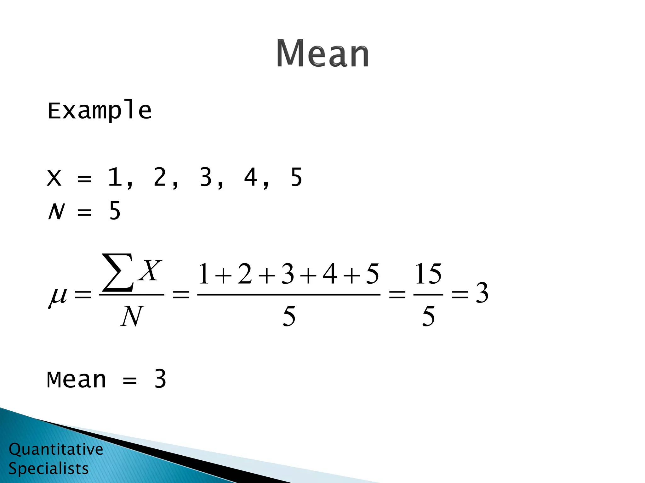 Example
X = 1, 2, 3, 4, 5
N = 5
Mean = 3
3
5
15
5
54321




N
X

Quantitative
Specialists
 