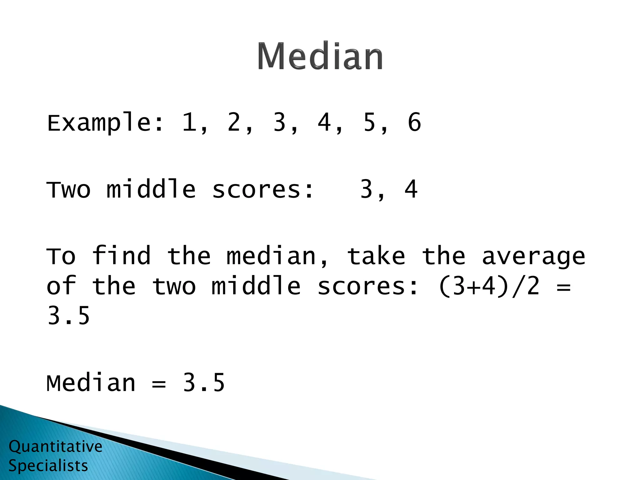Example: 1, 2, 3, 4, 5, 6
Two middle scores: 3, 4
To find the median, take the average
of the two middle scores: (3+4)/2 =
3.5
Median = 3.5
Quantitative
Specialists
 