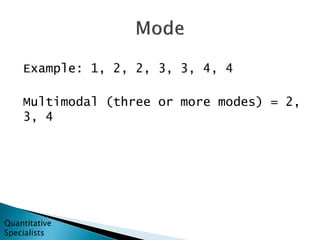 Example: 1, 2, 2, 3, 3, 4, 4
Multimodal (three or more modes) = 2,
3, 4
Quantitative
Specialists
 