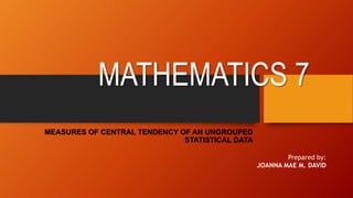MATHEMATICS 7
MEASURES OF CENTRAL TENDENCY OF AN UNGROUPED
STATISTICAL DATA
Prepared by:
JOANNA MAE M. DAVID
 