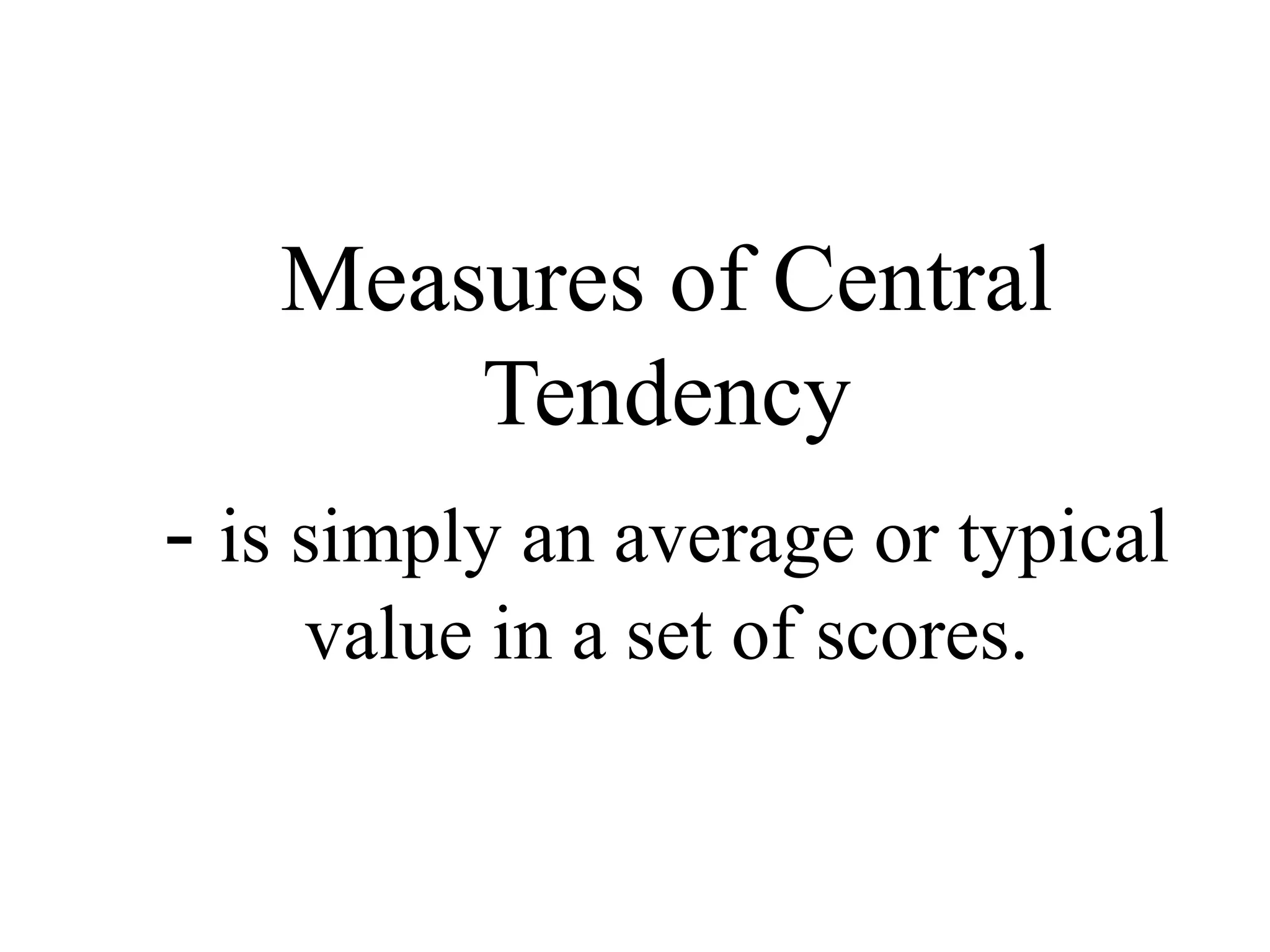 Measures of Central
Tendency
- is simply an average or typical
value in a set of scores.
 