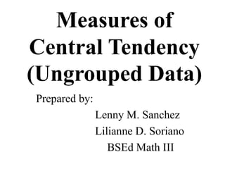 Measures of
Central Tendency
(Ungrouped Data)
Prepared by:
Lenny M. Sanchez
Lilianne D. Soriano
BSEd Math III
 