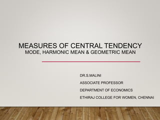MEASURES OF CENTRAL TENDENCY
MODE, HARMONIC MEAN & GEOMETRIC MEAN
DR.S.MALINI
ASSOCIATE PROFESSOR
DEPARTMENT OF ECONOMICS
ETHIRAJ COLLEGE FOR WOMEN, CHENNAI
 