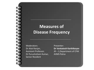 Measures of
Disease Frequency
Moderators:
Dr Alok Ranjan,
Assistant Professor.
Dr Purushottam Kumar,
Senior Resident
Presenter:
Dr Venkatesh Karthikeyan
JR – 1,Department of CFM
AIIMS Patna
 