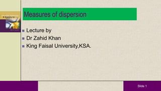 Slide 1
 Lecture by
 Dr Zahid Khan
 King Faisal University,KSA.
1
Measures of dispersion
 