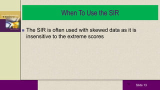 Slide 1313
When To Use the SIR
 The SIR is often used with skewed data as it is
insensitive to the extreme scores
 