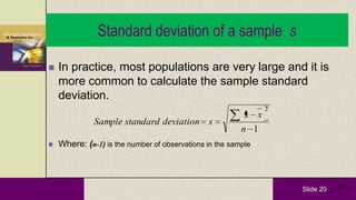 Slide 20 20
Standard deviation of a sample s
 In practice, most populations are very large and it is
more common to calculate the sample standard
deviation.
 Where: (n-1) is the number of observations in the sample
1
2
n
xx
sdeviationdardtansSample
 