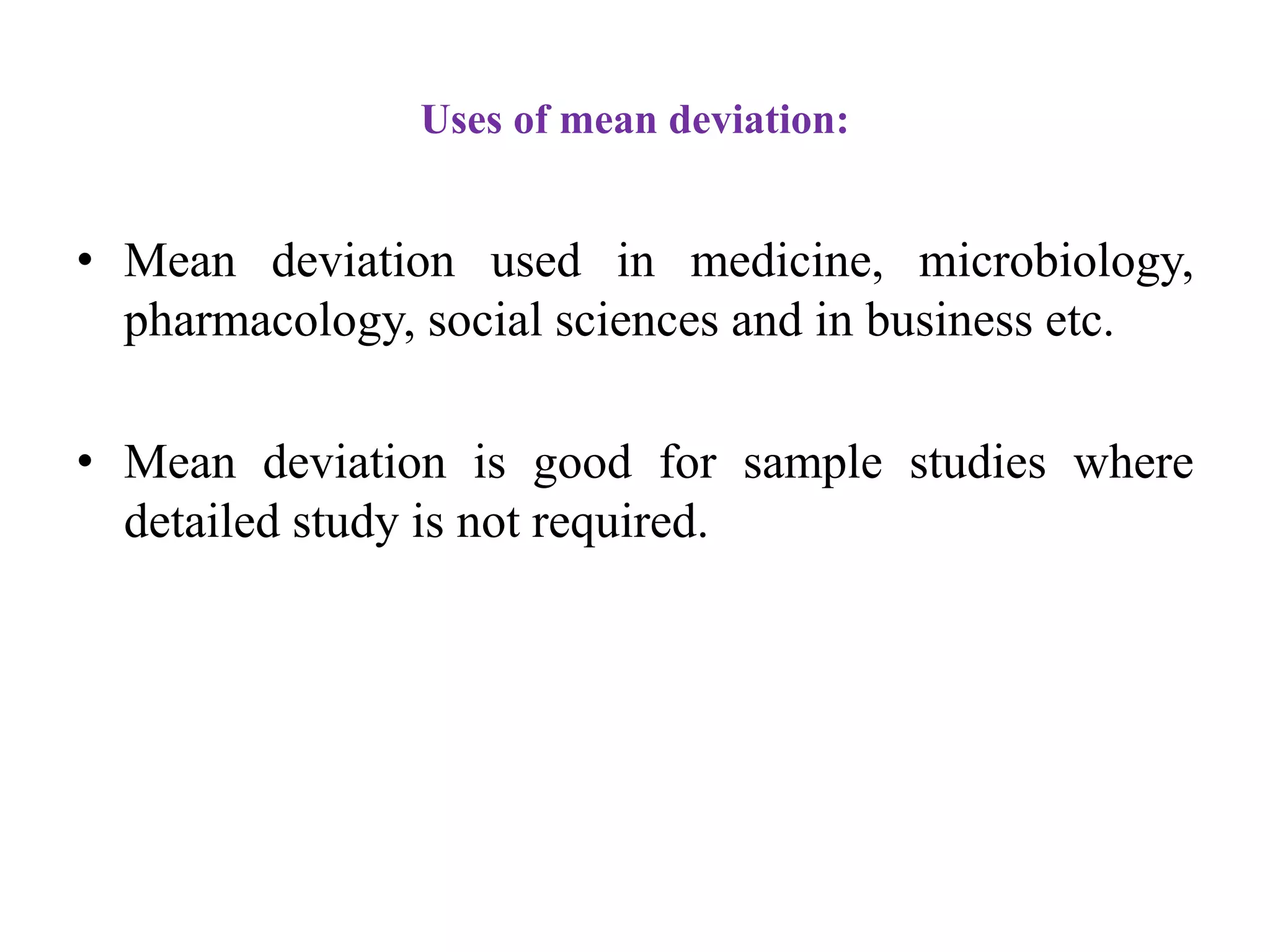 Uses of mean deviation:
• Mean deviation used in medicine, microbiology,
pharmacology, social sciences and in business etc.
• Mean deviation is good for sample studies where
detailed study is not required.
 